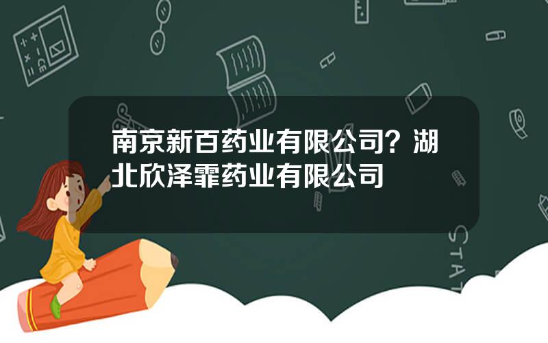 南京新百药业有限公司？湖北欣泽霏药业有限公司