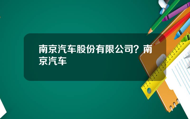 南京汽车股份有限公司？南京汽车