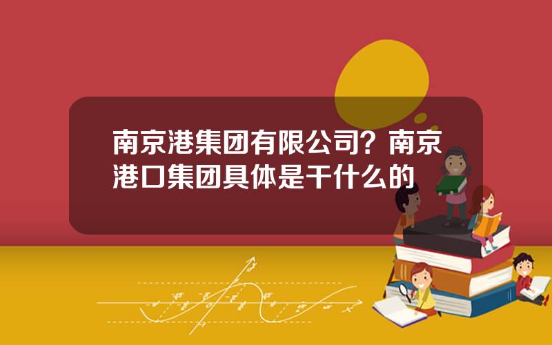 南京港集团有限公司？南京港口集团具体是干什么的