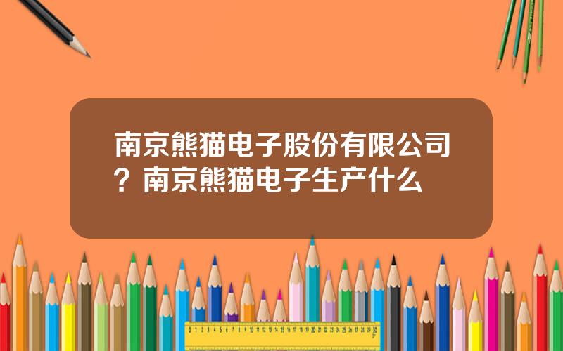 南京熊猫电子股份有限公司？南京熊猫电子生产什么