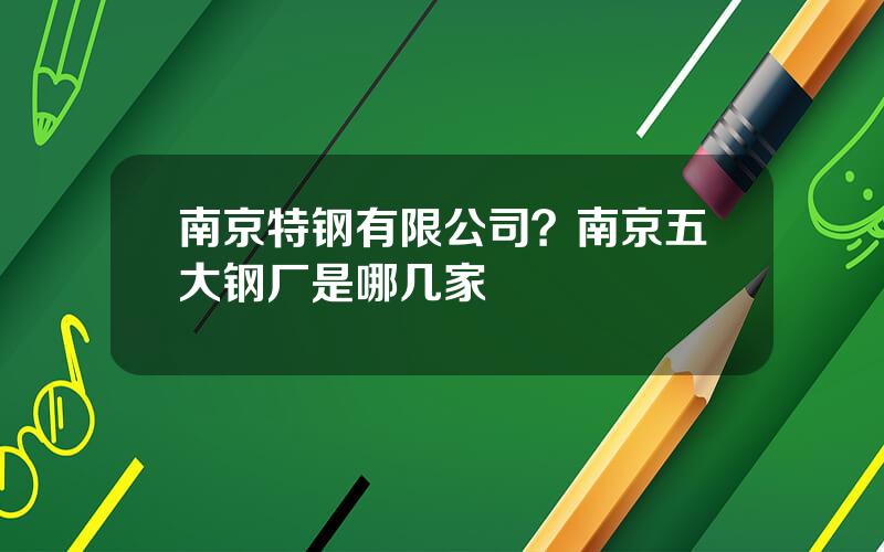 南京特钢有限公司？南京五大钢厂是哪几家