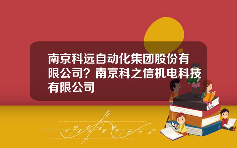 南京科远自动化集团股份有限公司？南京科之信机电科技有限公司