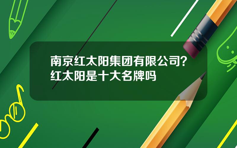 南京红太阳集团有限公司？红太阳是十大名牌吗