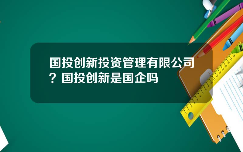 国投创新投资管理有限公司？国投创新是国企吗