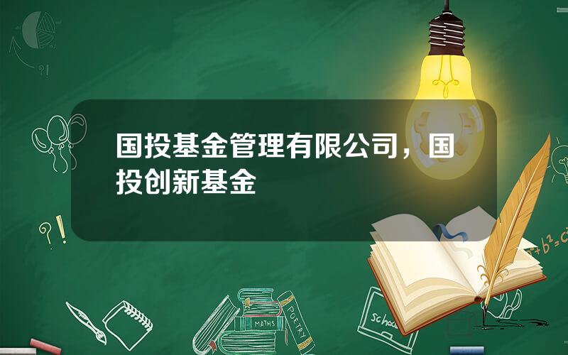 国投基金管理有限公司，国投创新基金