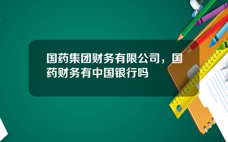 国药集团财务有限公司，国药财务有中国银行吗