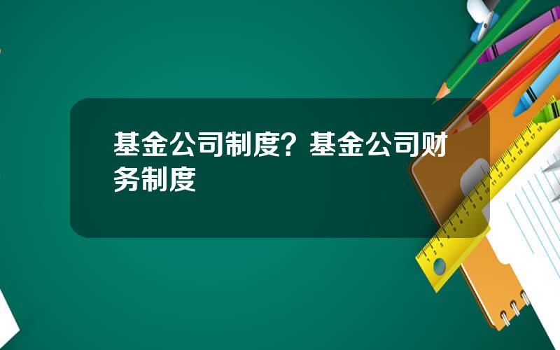 基金公司制度？基金公司财务制度