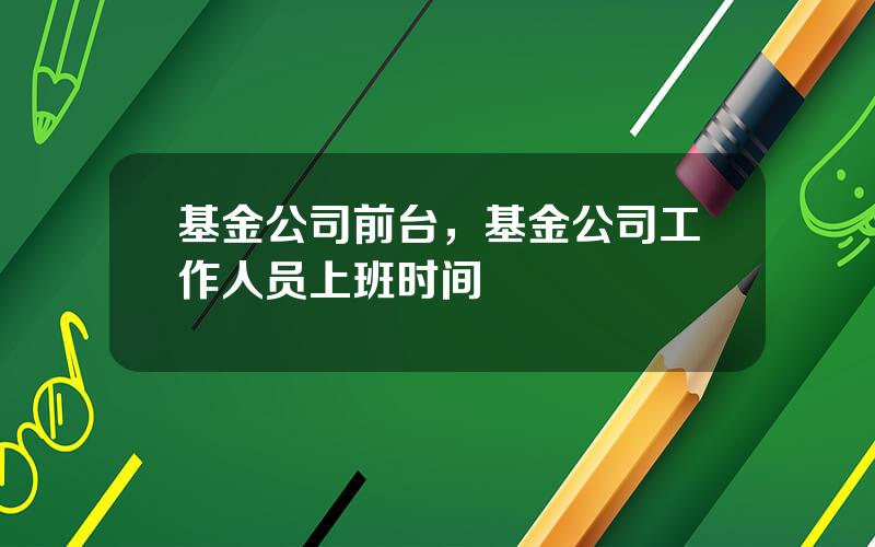 基金公司前台，基金公司工作人员上班时间