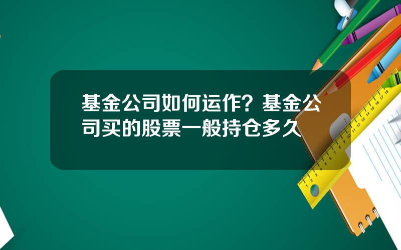 基金公司如何运作？基金公司买的股票一般持仓多久