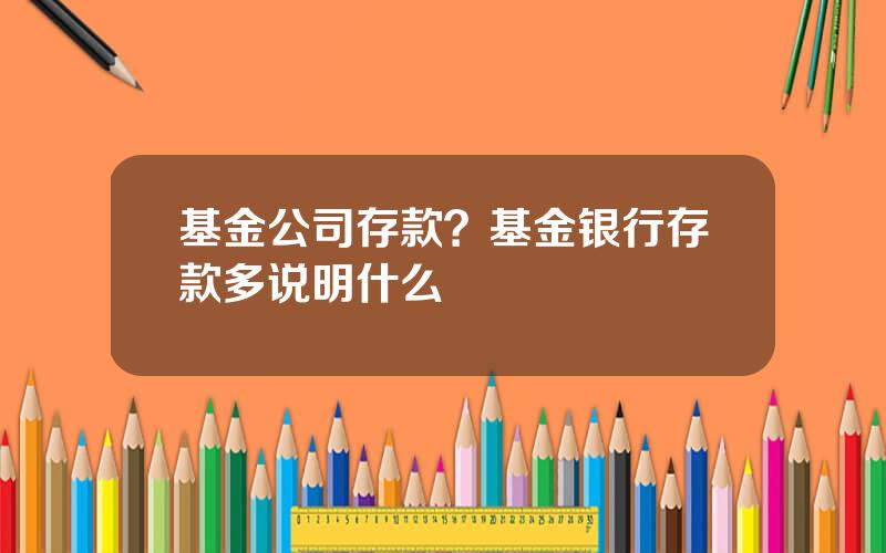 基金公司存款？基金银行存款多说明什么