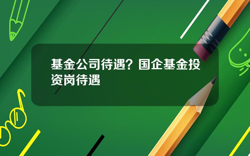 基金公司待遇？国企基金投资岗待遇