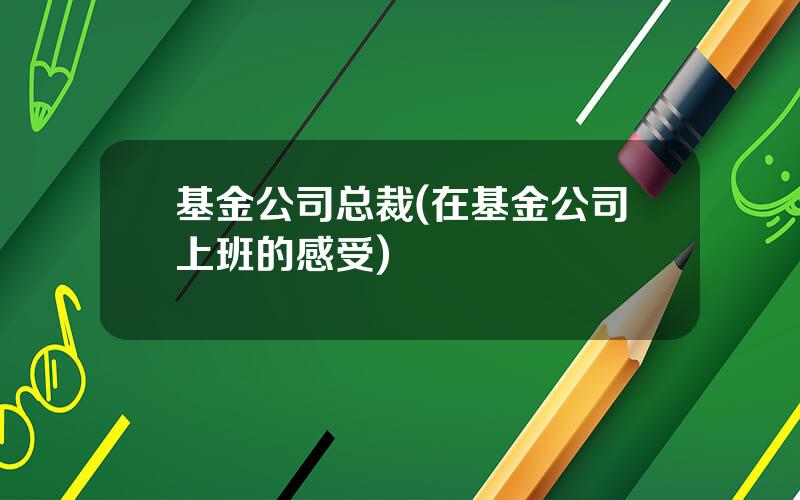 基金公司总裁(在基金公司上班的感受)