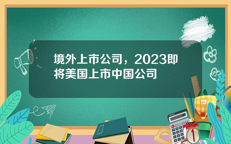 境外上市公司，2023即将美国上市中国公司