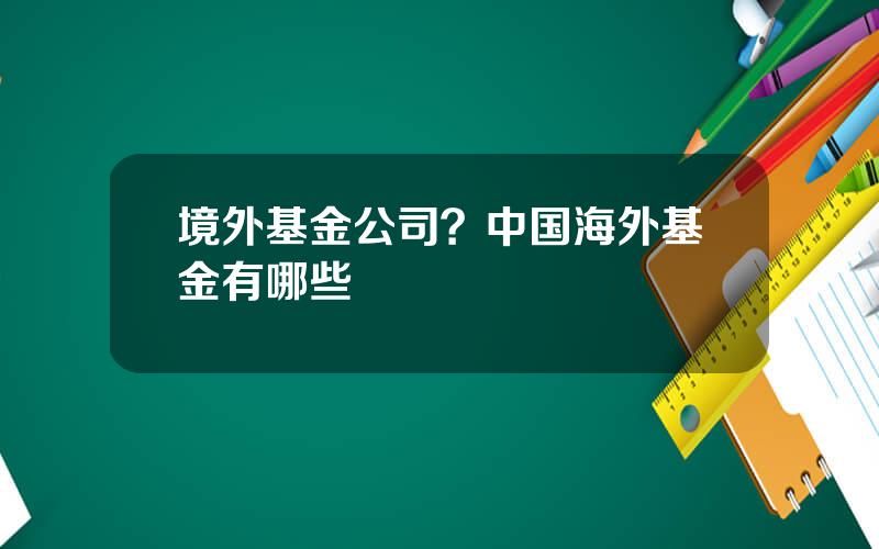 境外基金公司？中国海外基金有哪些