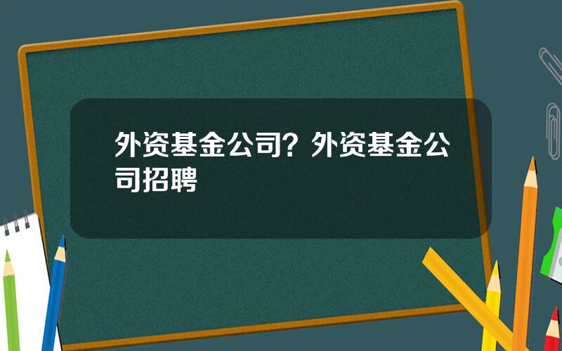 外资基金公司？外资基金公司招聘