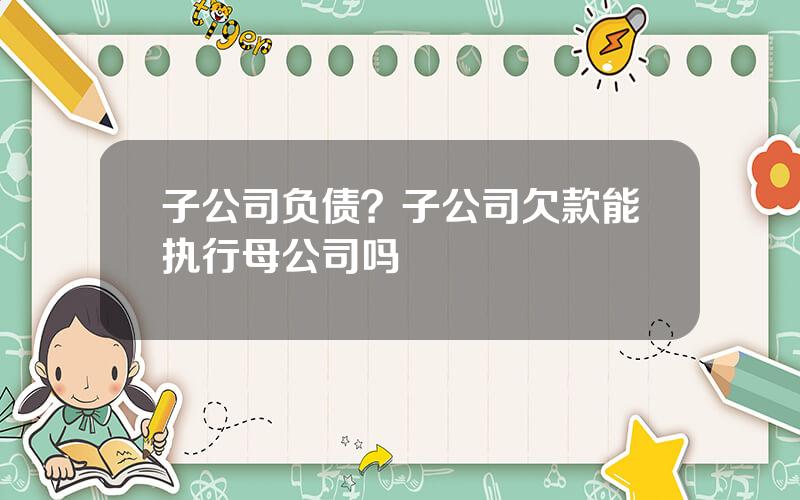 子公司负债？子公司欠款能执行母公司吗