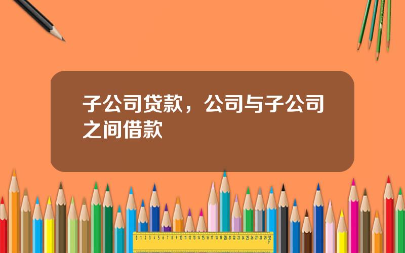 子公司贷款，公司与子公司之间借款