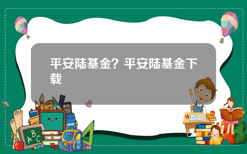 平安陆基金？平安陆基金下载