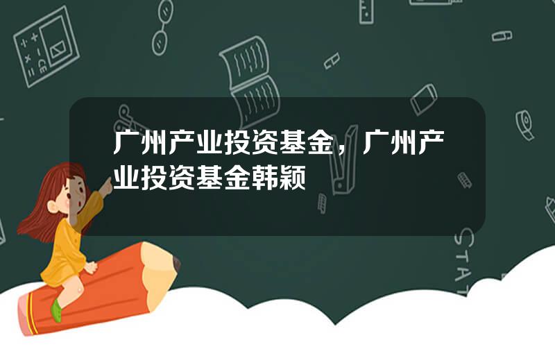 广州产业投资基金，广州产业投资基金韩颖