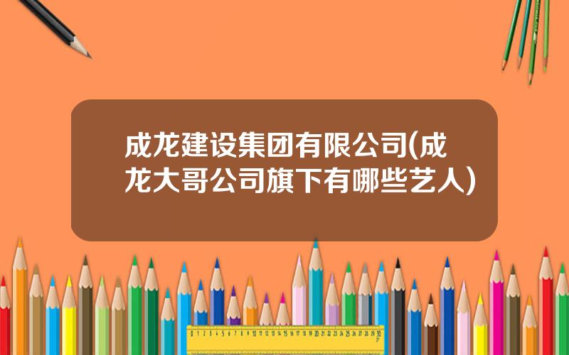 成龙建设集团有限公司(成龙大哥公司旗下有哪些艺人)