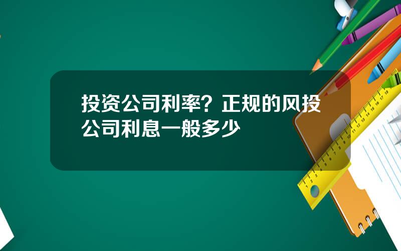 投资公司利率？正规的风投公司利息一般多少