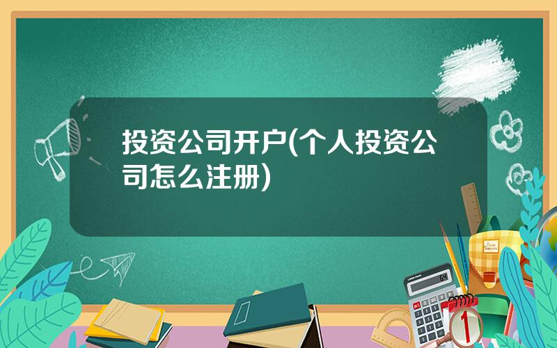 投资公司开户(个人投资公司怎么注册)