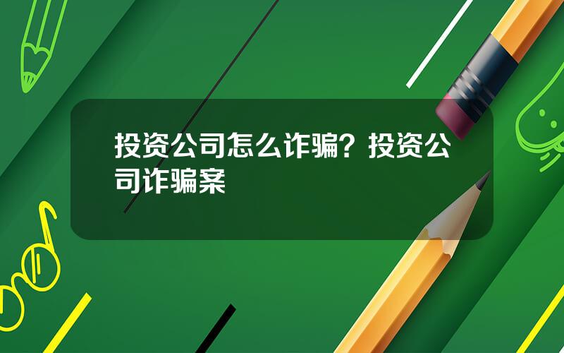 投资公司怎么诈骗？投资公司诈骗案