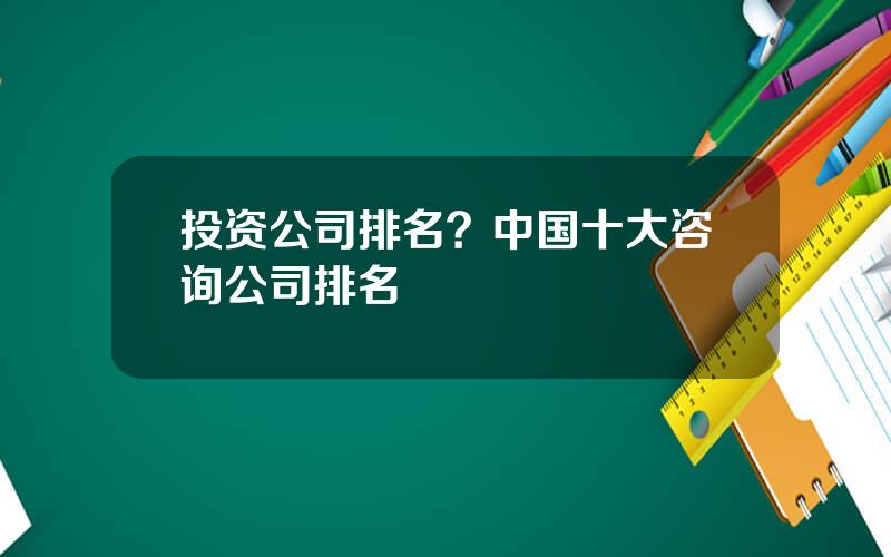 投资公司排名？中国十大咨询公司排名