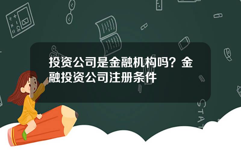 投资公司是金融机构吗？金融投资公司注册条件