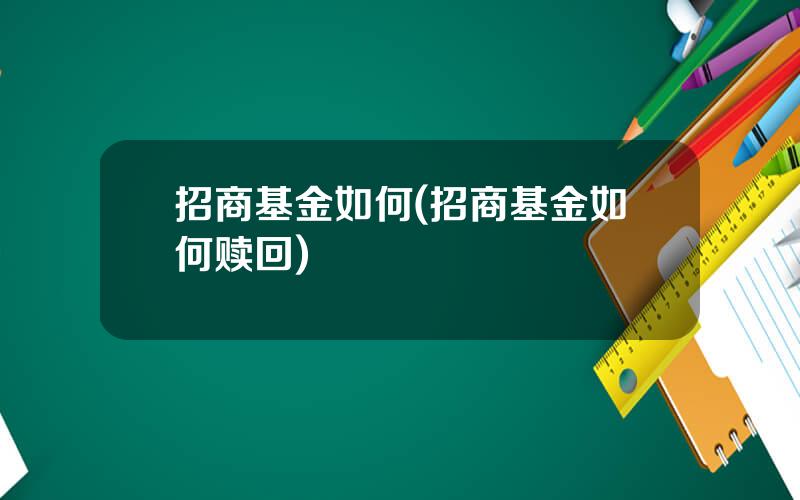 招商基金如何(招商基金如何赎回)