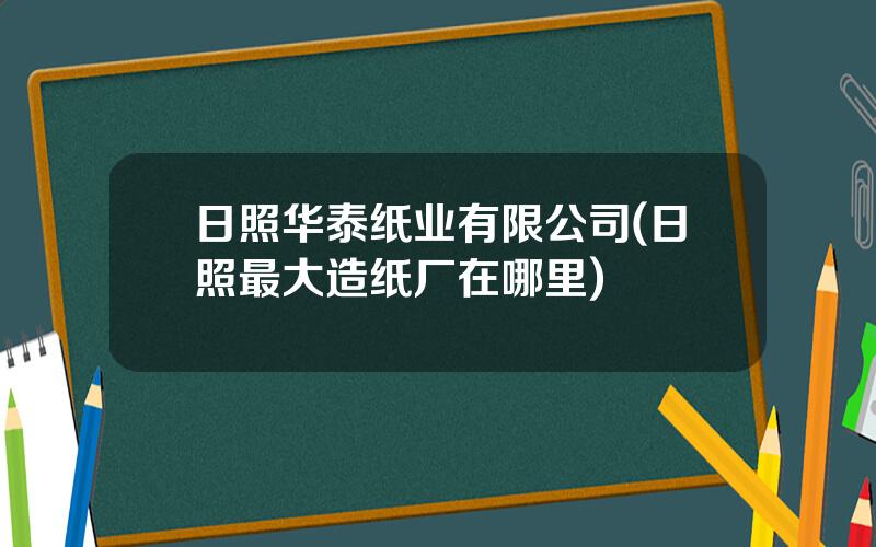 日照华泰纸业有限公司(日照最大造纸厂在哪里)