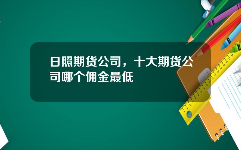 日照期货公司，十大期货公司哪个佣金最低