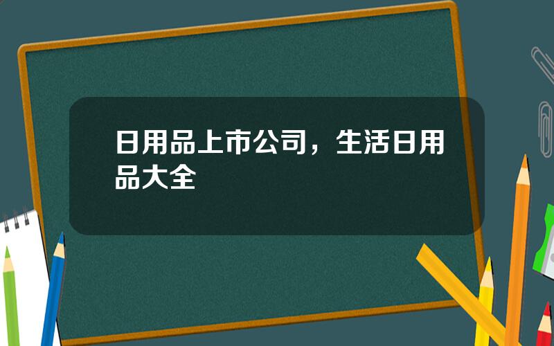 日用品上市公司，生活日用品大全