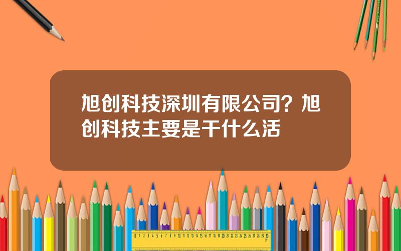 旭创科技深圳有限公司？旭创科技主要是干什么活