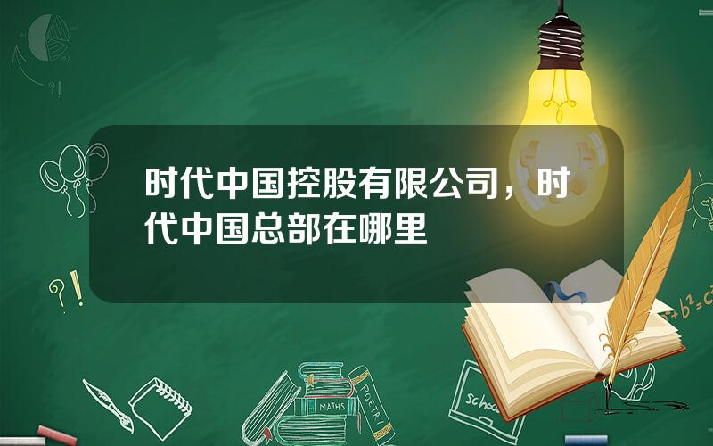 时代中国控股有限公司，时代中国总部在哪里