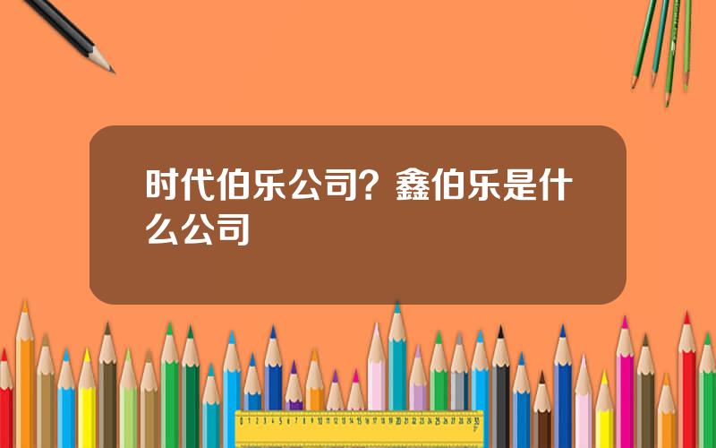 时代伯乐公司？鑫伯乐是什么公司