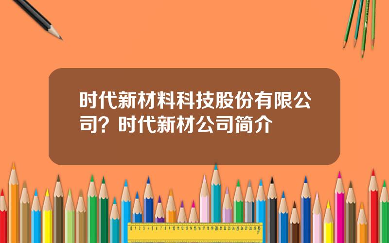 时代新材料科技股份有限公司？时代新材公司简介