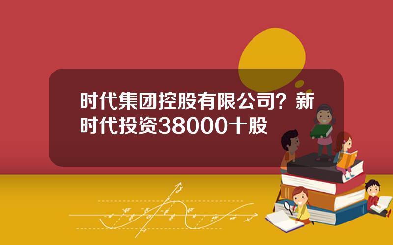 时代集团控股有限公司？新时代投资38000十股