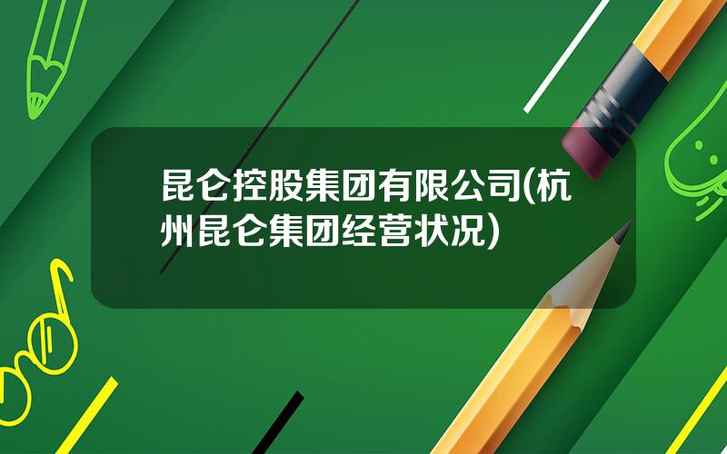 昆仑控股集团有限公司(杭州昆仑集团经营状况)