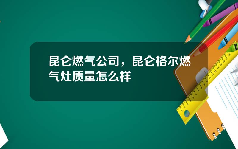 昆仑燃气公司，昆仑格尔燃气灶质量怎么样