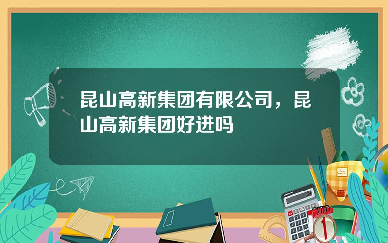 昆山高新集团有限公司，昆山高新集团好进吗