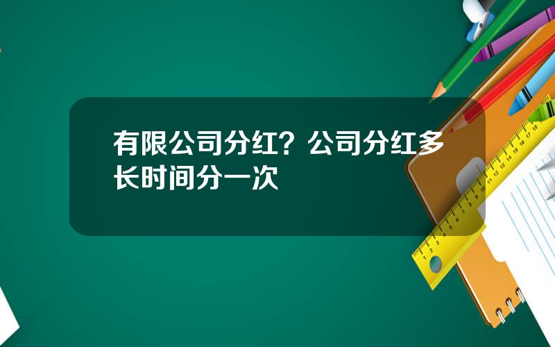 有限公司分红？公司分红多长时间分一次