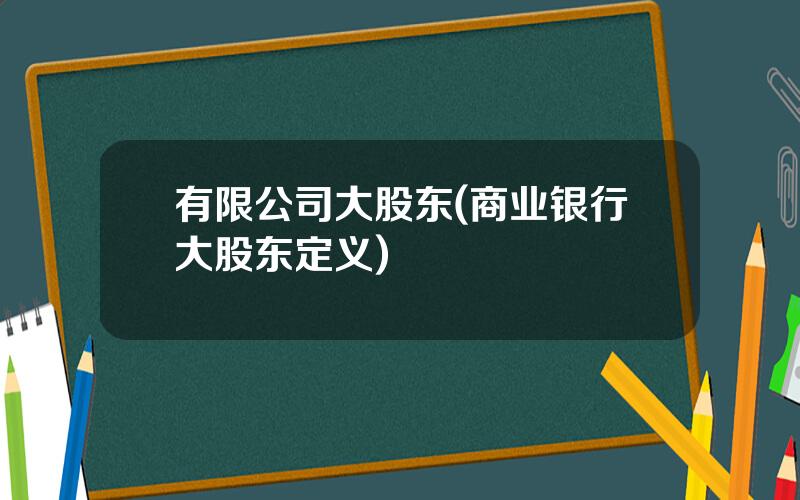 有限公司大股东(商业银行大股东定义)