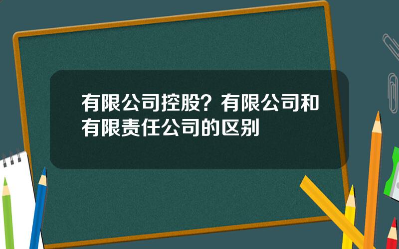 有限公司控股？有限公司和有限责任公司的区别