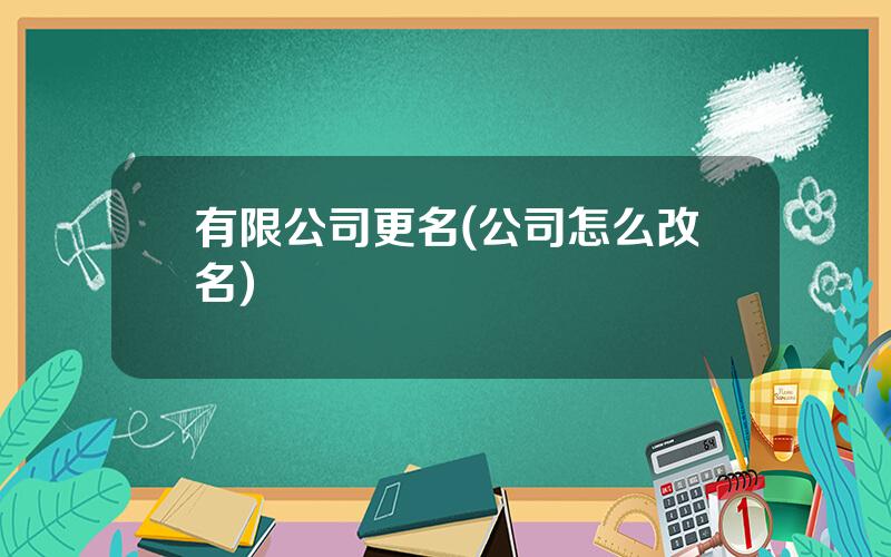 有限公司更名(公司怎么改名)