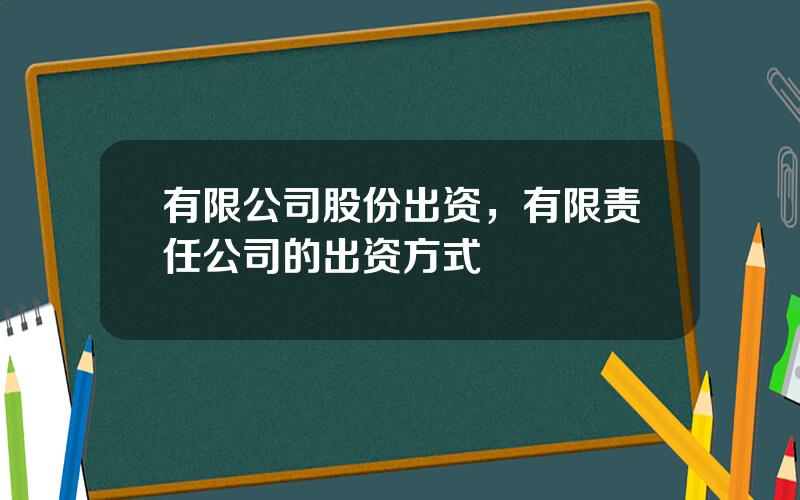 有限公司股份出资，有限责任公司的出资方式