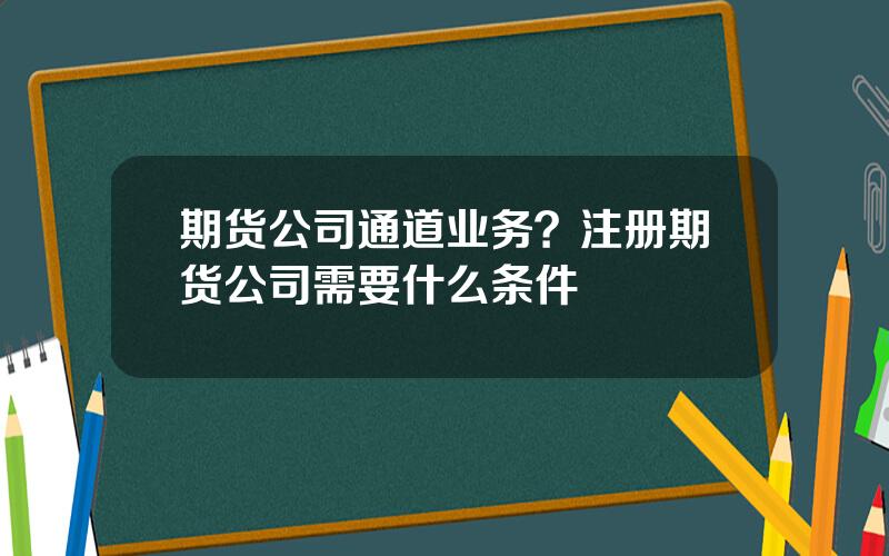 期货公司通道业务？注册期货公司需要什么条件