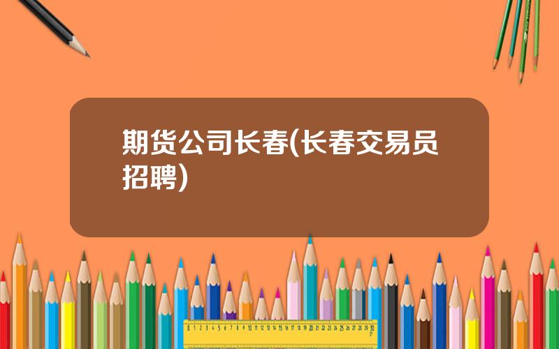 期货公司长春(长春交易员招聘)