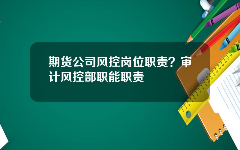 期货公司风控岗位职责？审计风控部职能职责