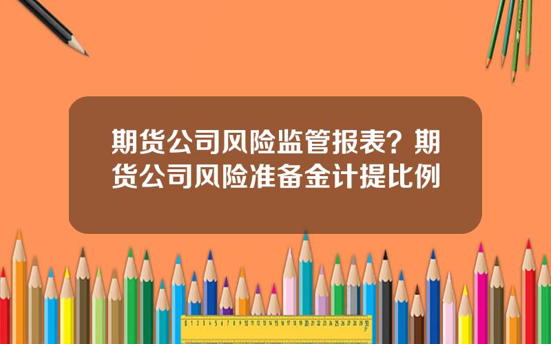 期货公司风险监管报表？期货公司风险准备金计提比例